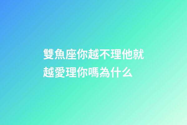 雙魚座你越不理他就越愛理你嗎為什么-第1張-星座運勢-玄機派