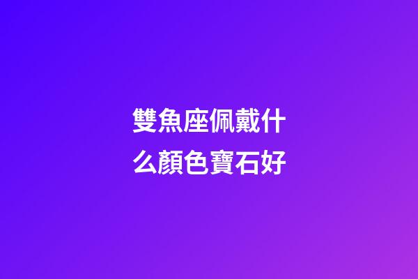 雙魚座佩戴什么顏色寶石好