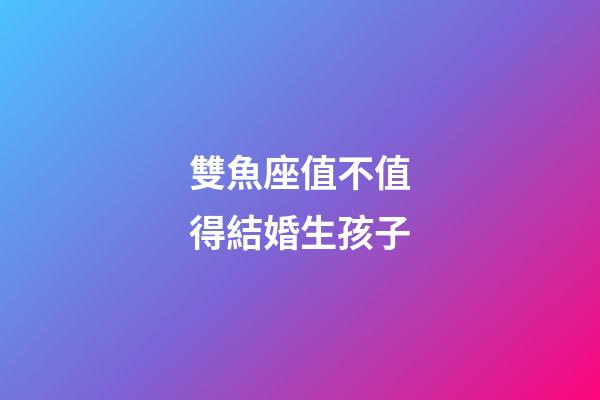 雙魚座值不值得結婚生孩子