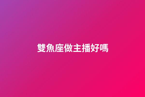 雙魚座做主播好嗎-第1張-星座運勢-玄機派