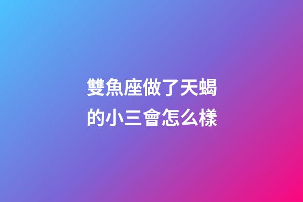 雙魚座做了天蝎的小三會怎么樣-第1張-星座運勢-玄機派