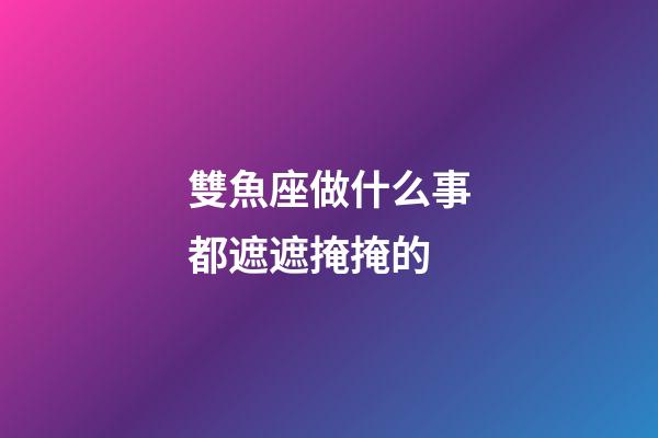 雙魚座做什么事都遮遮掩掩的
