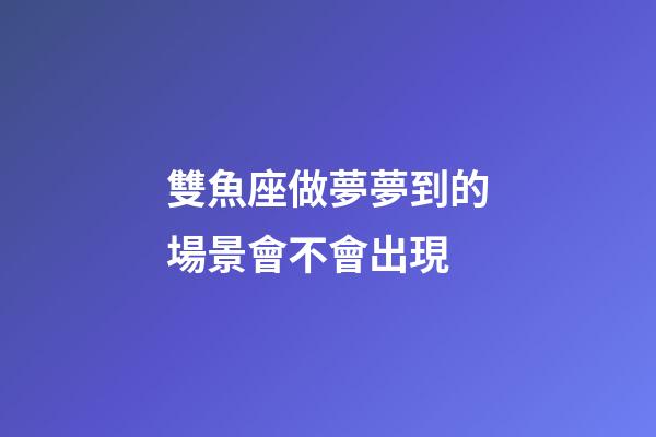 雙魚座做夢夢到的場景會不會出現