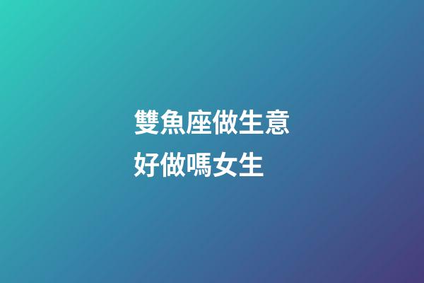 雙魚座做生意好做嗎女生-第1張-星座運勢-玄機派