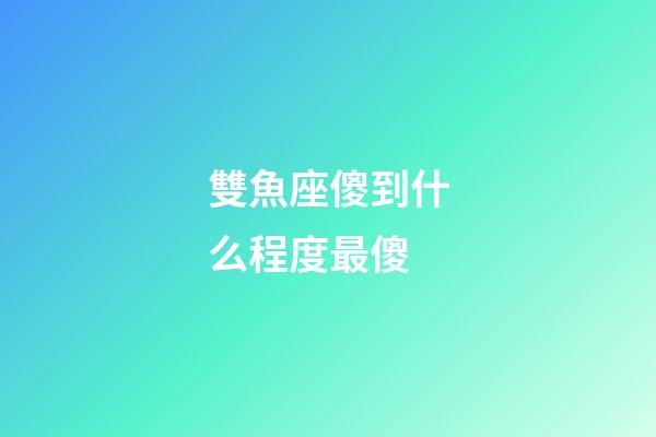 雙魚座傻到什么程度最傻-第1張-星座運勢-玄機派