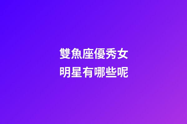 雙魚座優秀女明星有哪些呢-第1張-星座運勢-玄機派