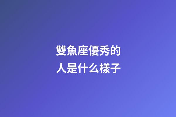 雙魚座優秀的人是什么樣子-第1張-星座運勢-玄機派