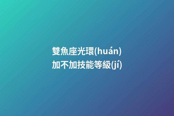 雙魚座光環(huán)加不加技能等級(jí)-第1張-星座運(yùn)勢(shì)-玄機(jī)派
