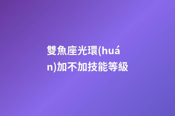 雙魚座光環(huán)加不加技能等級