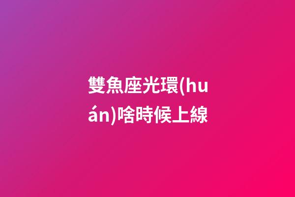 雙魚座光環(huán)啥時候上線-第1張-星座運(yùn)勢-玄機(jī)派