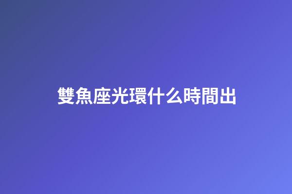 雙魚座光環什么時間出-第1張-星座運勢-玄機派