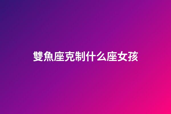 雙魚座克制什么座女孩-第1張-星座運勢-玄機派