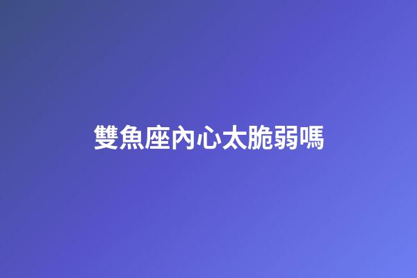 雙魚座內心太脆弱嗎-第1張-星座運勢-玄機派