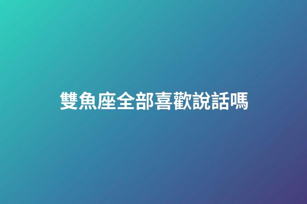 雙魚座全部喜歡說話嗎-第1張-星座運勢-玄機派