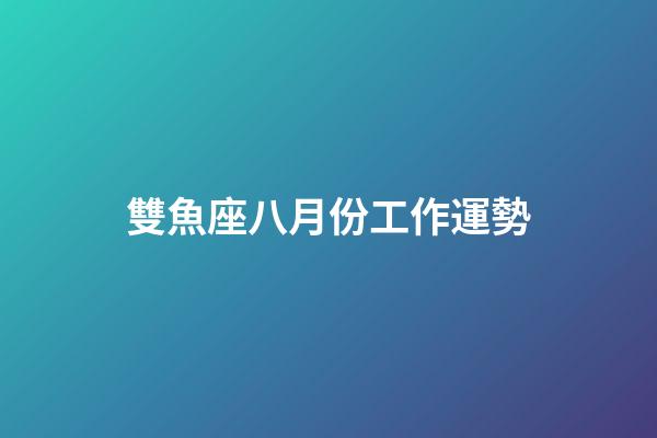 雙魚座八月份工作運勢-第1張-星座運勢-玄機派