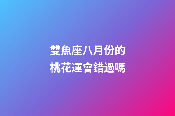 雙魚座八月份的桃花運會錯過嗎-第1張-星座運勢-玄機派