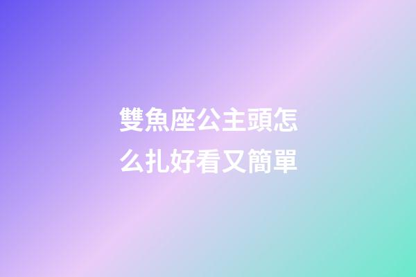 雙魚座公主頭怎么扎好看又簡單-第1張-星座運勢-玄機派