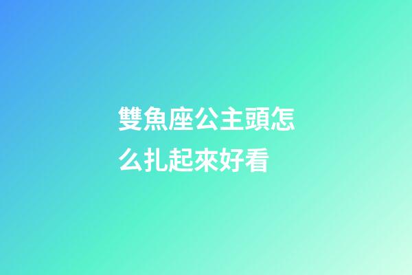 雙魚座公主頭怎么扎起來好看-第1張-星座運(yùn)勢-玄機(jī)派