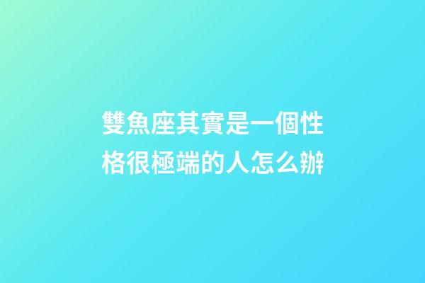 雙魚座其實是一個性格很極端的人怎么辦-第1張-星座運勢-玄機派