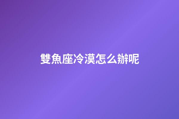 雙魚座冷漠怎么辦呢-第1張-星座運勢-玄機派