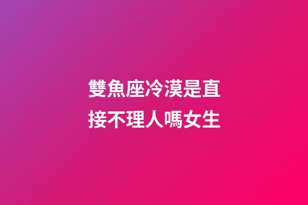 雙魚座冷漠是直接不理人嗎女生-第1張-星座運勢-玄機派