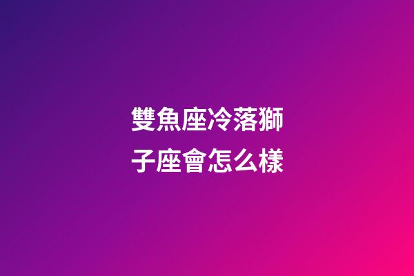 雙魚座冷落獅子座會怎么樣-第1張-星座運勢-玄機派