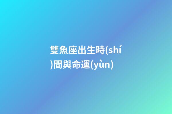 雙魚座出生時(shí)間與命運(yùn)-第1張-星座運(yùn)勢(shì)-玄機(jī)派