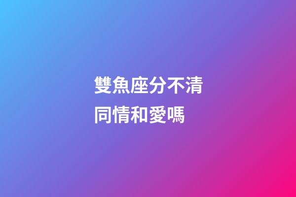 雙魚座分不清同情和愛嗎-第1張-星座運勢-玄機派