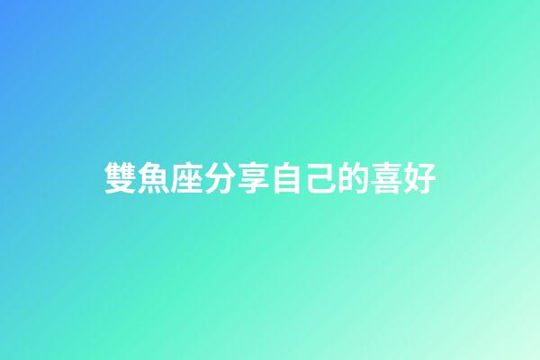 雙魚座分享自己的喜好-第1張-星座運勢-玄機派
