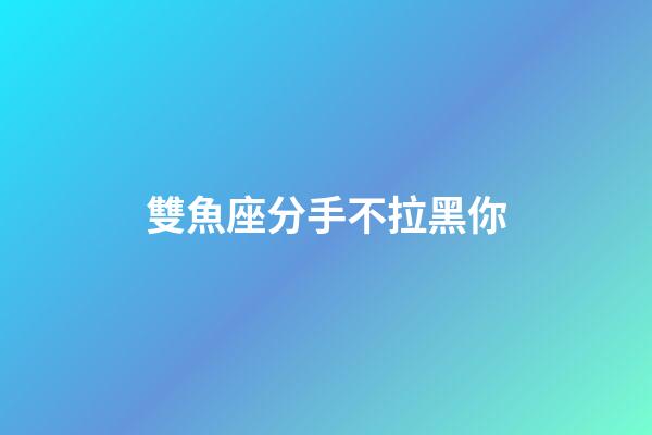 雙魚座分手不拉黑你-第1張-星座運勢-玄機派