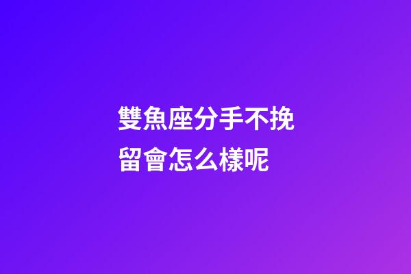 雙魚座分手不挽留會怎么樣呢-第1張-星座運勢-玄機派