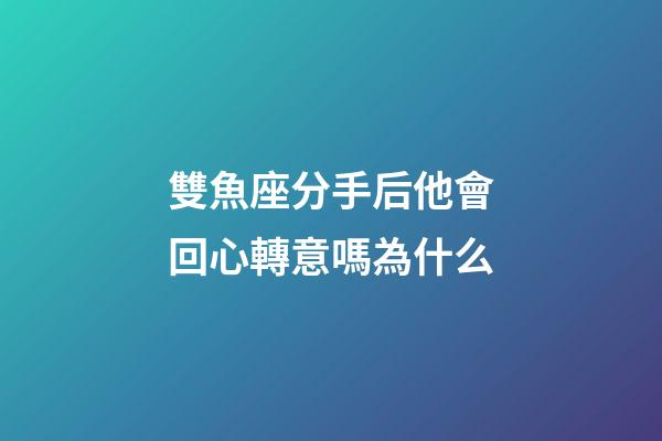 雙魚座分手后他會回心轉意嗎為什么-第1張-星座運勢-玄機派
