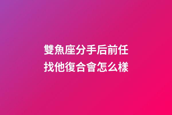 雙魚座分手后前任找他復合會怎么樣-第1張-星座運勢-玄機派