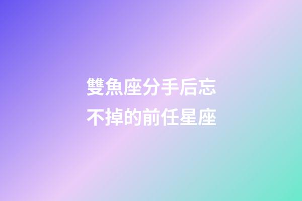 雙魚座分手后忘不掉的前任星座-第1張-星座運勢-玄機派