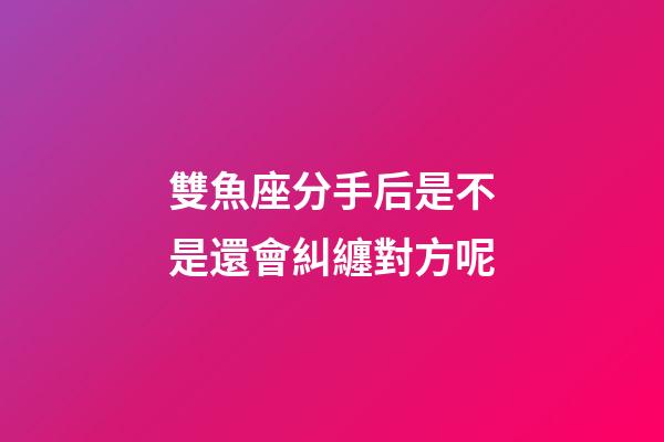 雙魚座分手后是不是還會糾纏對方呢-第1張-星座運勢-玄機派