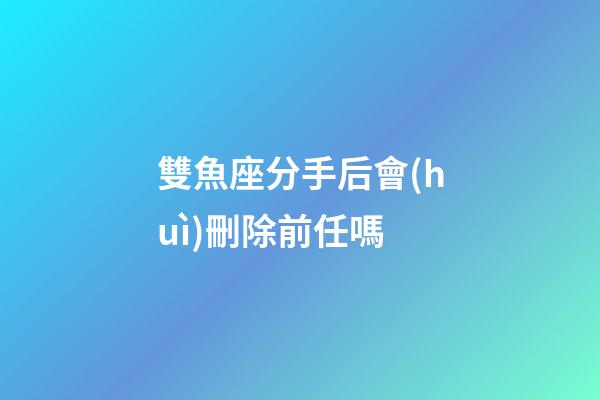 雙魚座分手后會(huì)刪除前任嗎-第1張-星座運(yùn)勢(shì)-玄機(jī)派