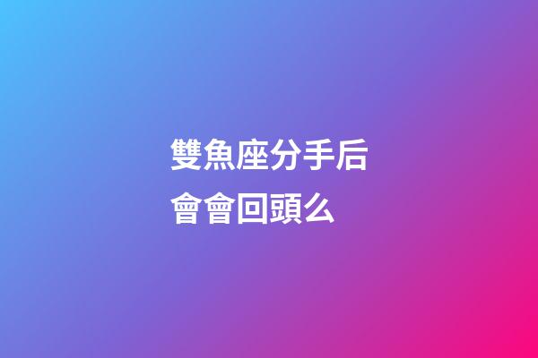 雙魚座分手后會會回頭么-第1張-星座運勢-玄機派