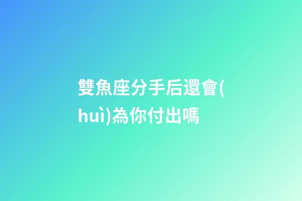 雙魚座分手后還會(huì)為你付出嗎-第1張-星座運(yùn)勢(shì)-玄機(jī)派