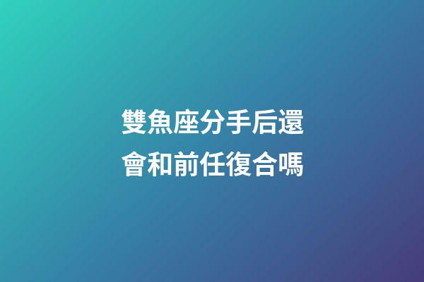 雙魚座分手后還會和前任復合嗎-第1張-星座運勢-玄機派
