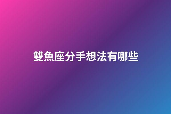 雙魚座分手想法有哪些-第1張-星座運勢-玄機派