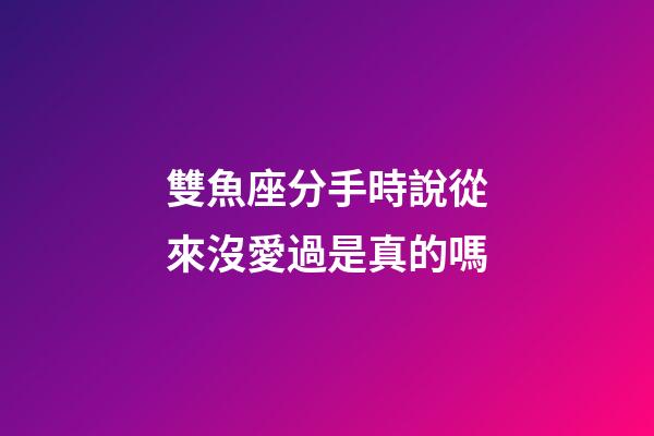 雙魚座分手時說從來沒愛過是真的嗎