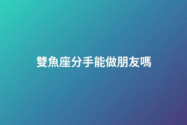 雙魚座分手能做朋友嗎-第1張-星座運勢-玄機派