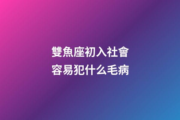 雙魚座初入社會容易犯什么毛病-第1張-星座運勢-玄機派