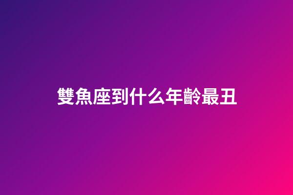 雙魚座到什么年齡最丑-第1張-星座運勢-玄機派
