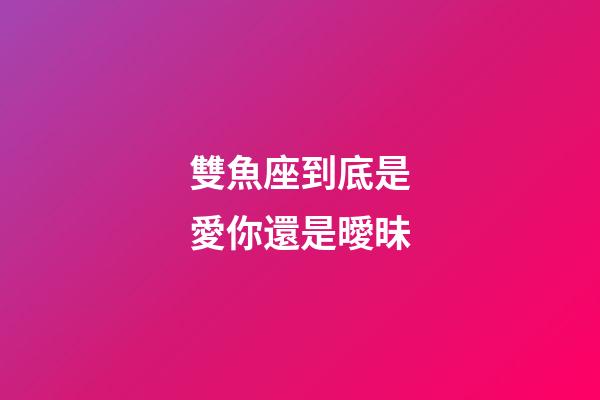 雙魚座到底是愛你還是曖昧-第1張-星座運勢-玄機派