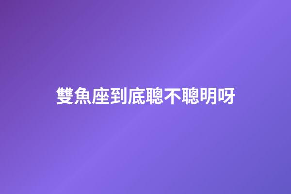雙魚座到底聰不聰明呀-第1張-星座運勢-玄機派