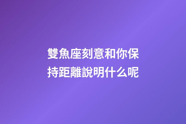 雙魚座刻意和你保持距離說明什么呢-第1張-星座運勢-玄機派