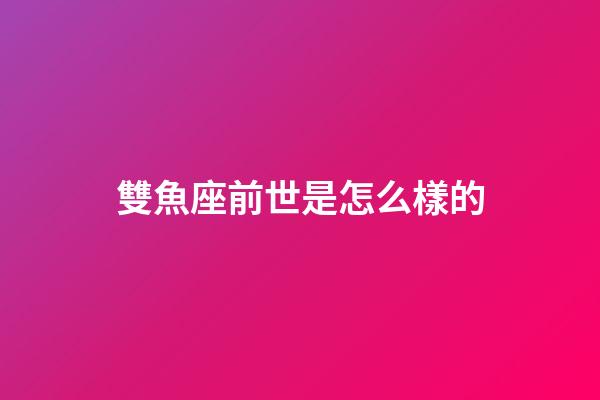 雙魚座前世是怎么樣的