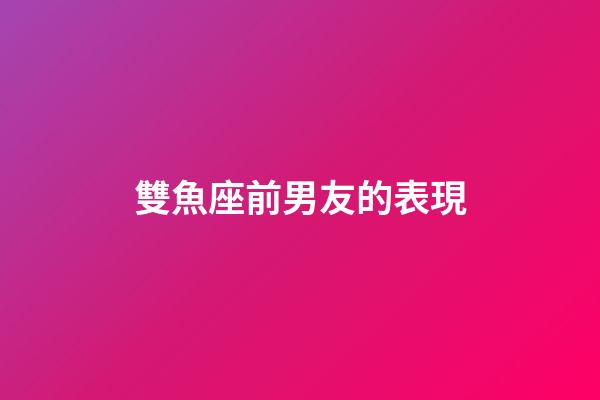雙魚座前男友的表現-第1張-星座運勢-玄機派