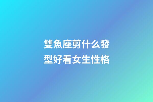 雙魚座剪什么發型好看女生性格-第1張-星座運勢-玄機派